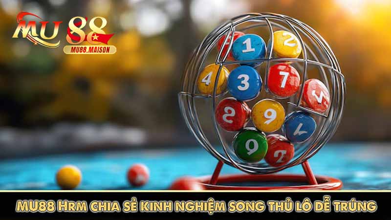 mu88 hrm chia sẻ kinh nghiệm chơi song thủ lô dễ trúng